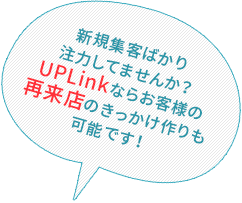 UPLinkならお客様の再来店のきっかけ作りや継続的な来店モチベーション維持が可能です！