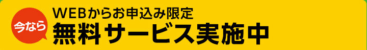 WEBからお申込み限定 今なら無料サービス実施中