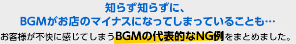 知らず知らずに、BGMがお店のマイナスになってしまっていることも…お客様が不快に感じてしまうBGMの代表的なNG例をまとめました。