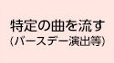 特定の曲を流す(バースデー演出等)