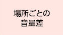 場所ごとの音量差