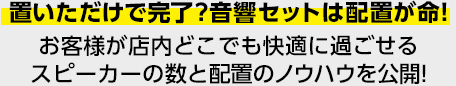 置いただけで完了?音響セットは配置が命!お客様が店内どこでも快適に過ごせるスピーカーの数と配置のノウハウを公開!