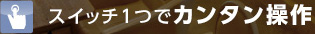 スイッチ1つでカンタン操作