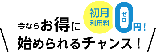 今ならお得に始められるチャンス！ 初月利用料0円！