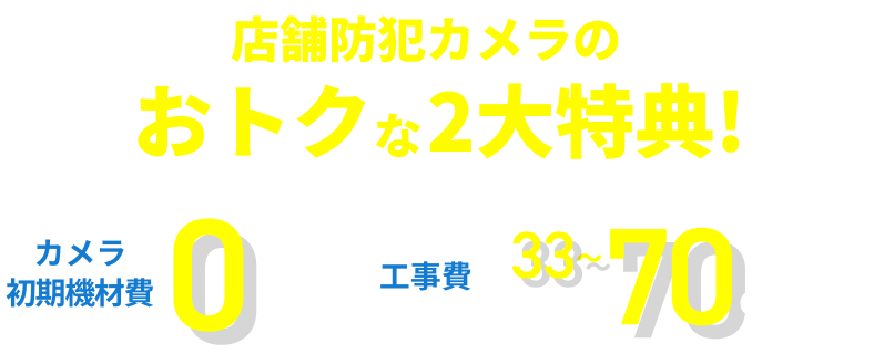 店舗防犯カメラのおトクな2大特典!カメラ・初期機材費 0円　工事費 33~70%OFF