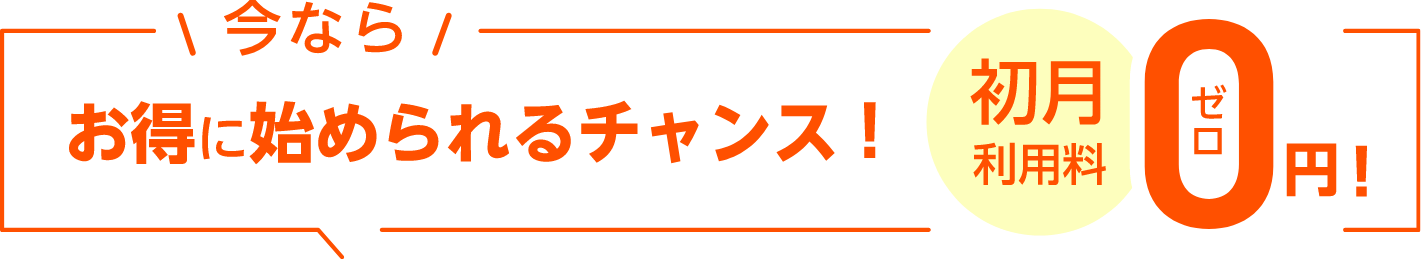 今ならお得に始められるチャンス！ 初月利用料0円！