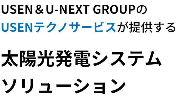 USEN＆U-NEXT GROUPのUSENテクノサービスが提供する 太陽光発電システムソリューション