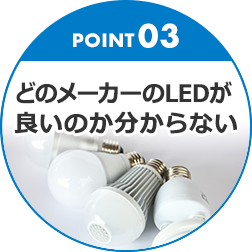 POINT03 どのメーカーのLEDが良いのか分からない